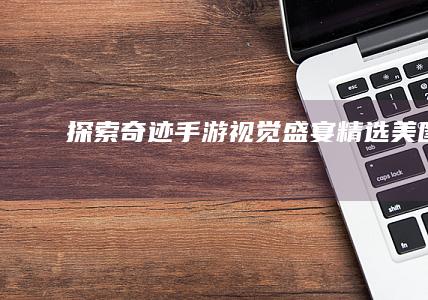 探索奇迹：手游视觉盛宴精选美图